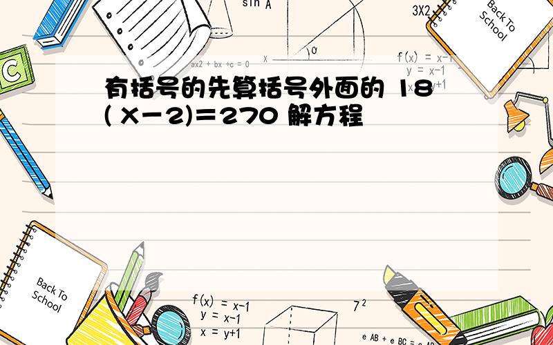 有括号的先算括号外面的 18( X－2)＝270 解方程