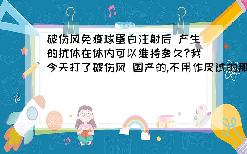 破伤风免疫球蛋白注射后 产生的抗体在体内可以维持多久?我今天打了破伤风 国产的,不用作皮试的那种 抗体在体内可以维持多久