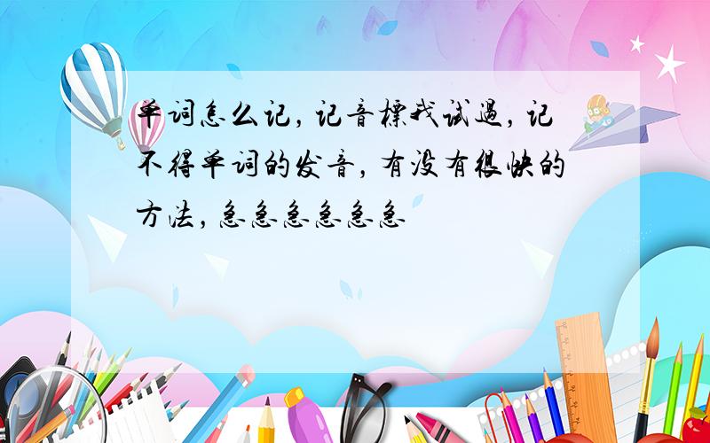 单词怎么记，记音标我试过，记不得单词的发音，有没有很快的方法，急急急急急急