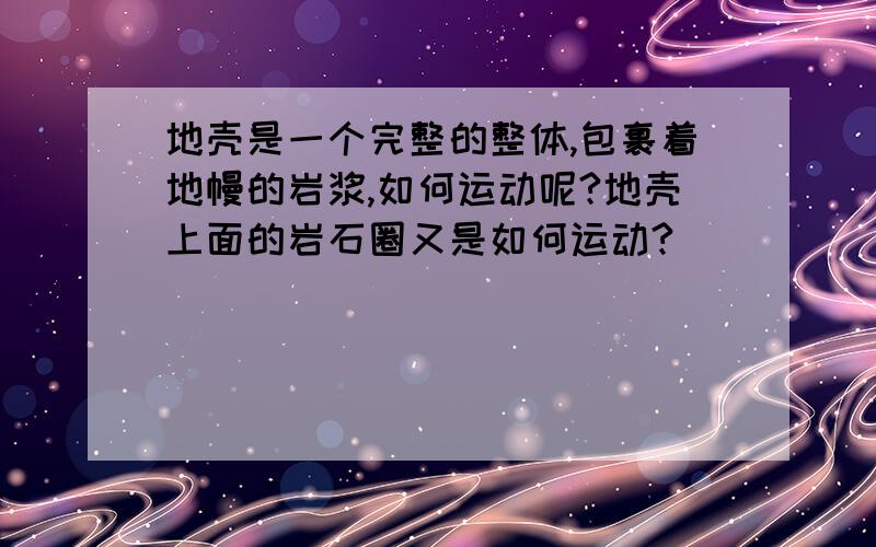 地壳是一个完整的整体,包裹着地幔的岩浆,如何运动呢?地壳上面的岩石圈又是如何运动?