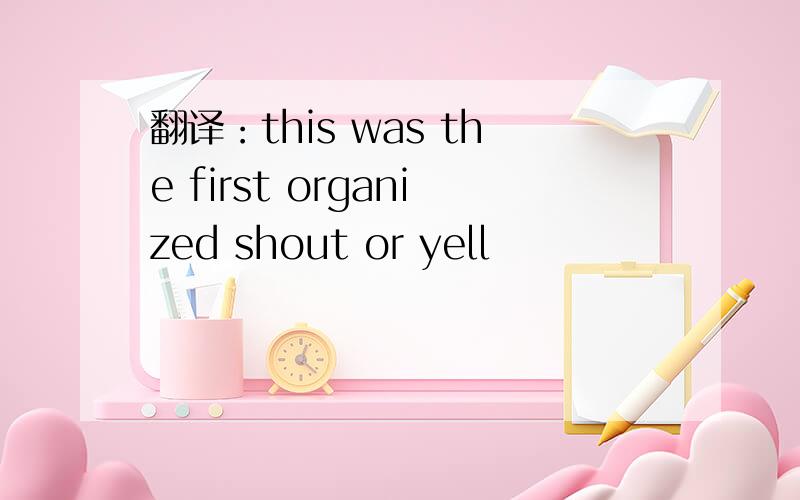 翻译：this was the first organized shout or yell