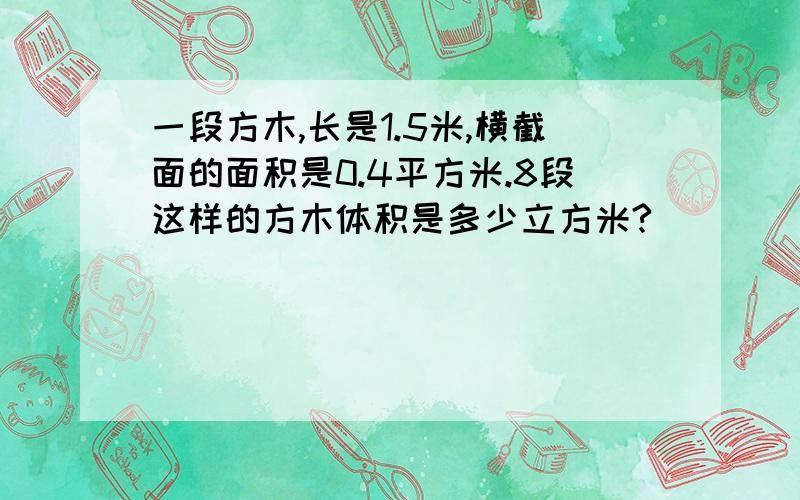 一段方木,长是1.5米,横截面的面积是0.4平方米.8段这样的方木体积是多少立方米?