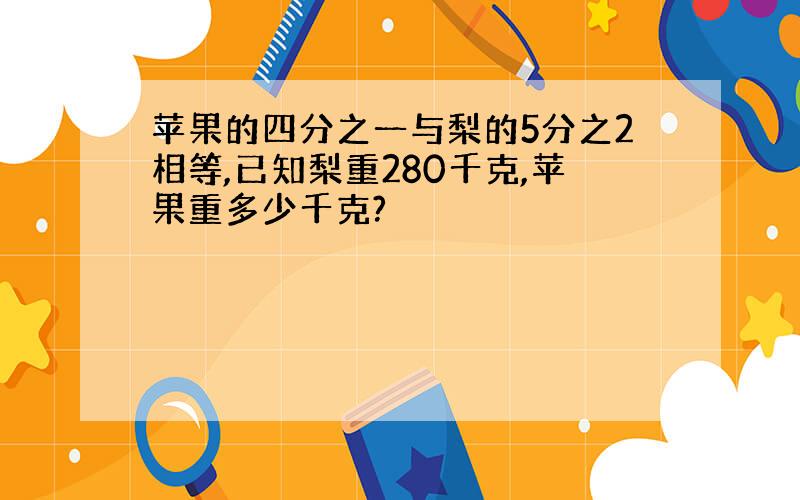 苹果的四分之一与梨的5分之2相等,已知梨重280千克,苹果重多少千克?