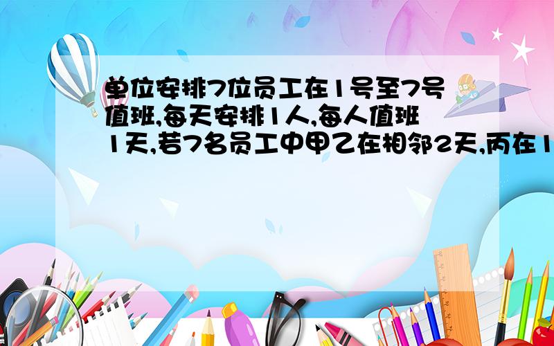 单位安排7位员工在1号至7号值班,每天安排1人,每人值班1天,若7名员工中甲乙在相邻2天,丙在1号,丁不再7