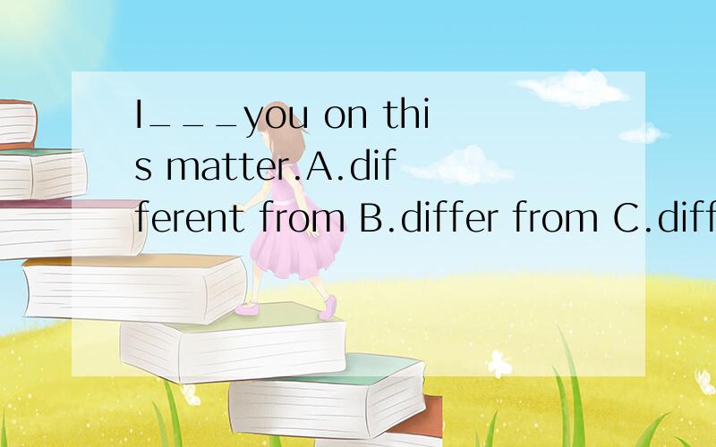 I___you on this matter.A.different from B.differ from C.diff