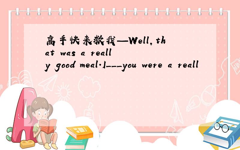 高手快来救我—Well,that was a really good meal.I___you were a reall