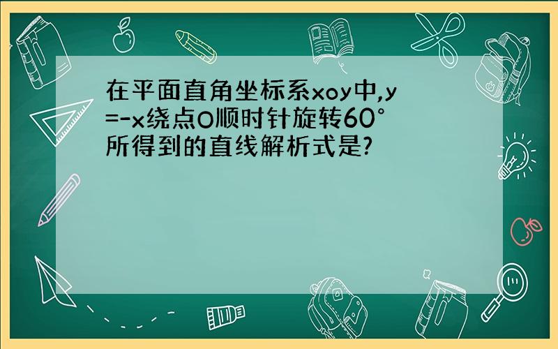 在平面直角坐标系xoy中,y=-x绕点O顺时针旋转60°所得到的直线解析式是?