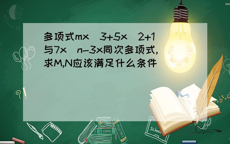 多项式mx^3+5x^2+1与7x^n-3x同次多项式,求M,N应该满足什么条件