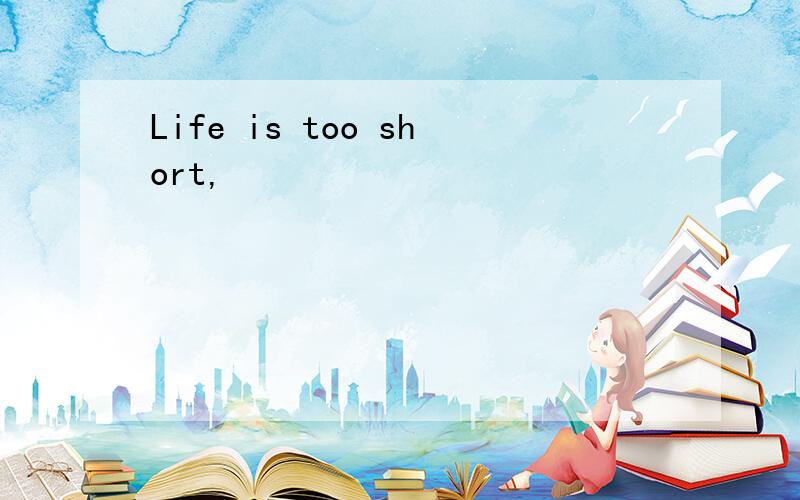 Life is too short,