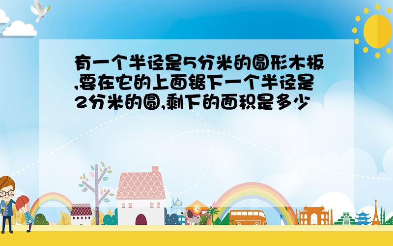 有一个半径是5分米的圆形木板,要在它的上面锯下一个半径是2分米的圆,剩下的面积是多少