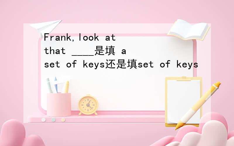 Frank,look at that ____是填 a set of keys还是填set of keys