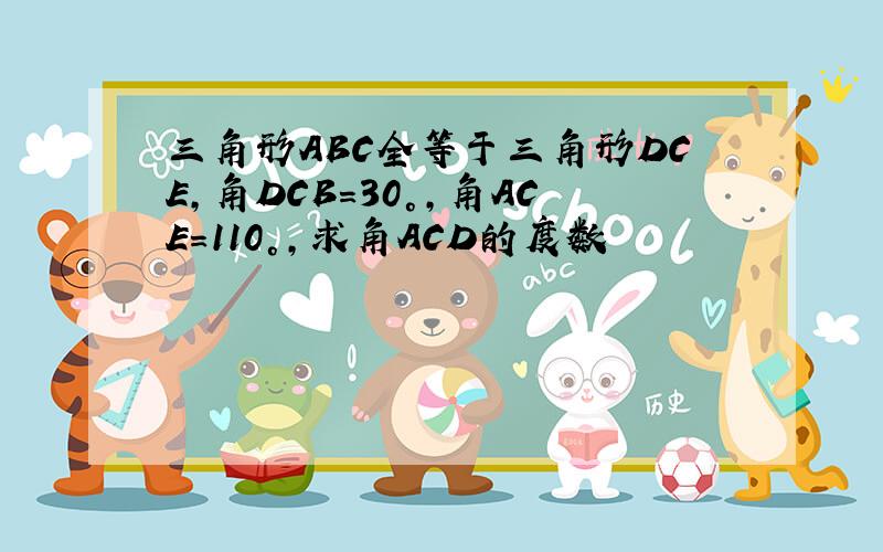 三角形ABC全等于三角形DCE,角DCB=30°,角ACE=110°,求角ACD的度数