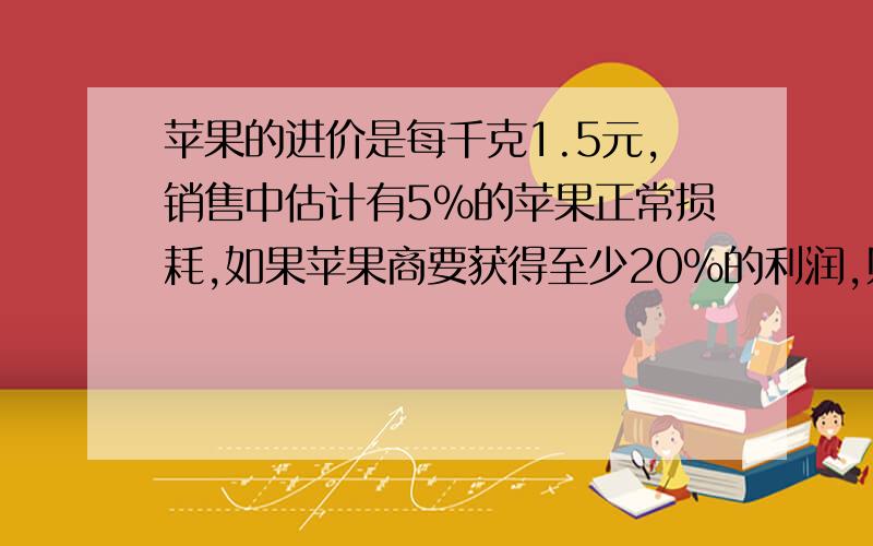 苹果的进价是每千克1.5元,销售中估计有5%的苹果正常损耗,如果苹果商要获得至少20%的利润,则商家对苹果的售价最低定为