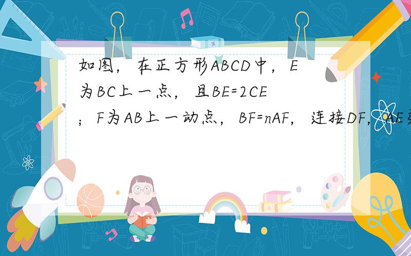 如图，在正方形ABCD中，E为BC上一点，且BE=2CE；F为AB上一动点，BF=nAF，连接DF，AE交于点P．