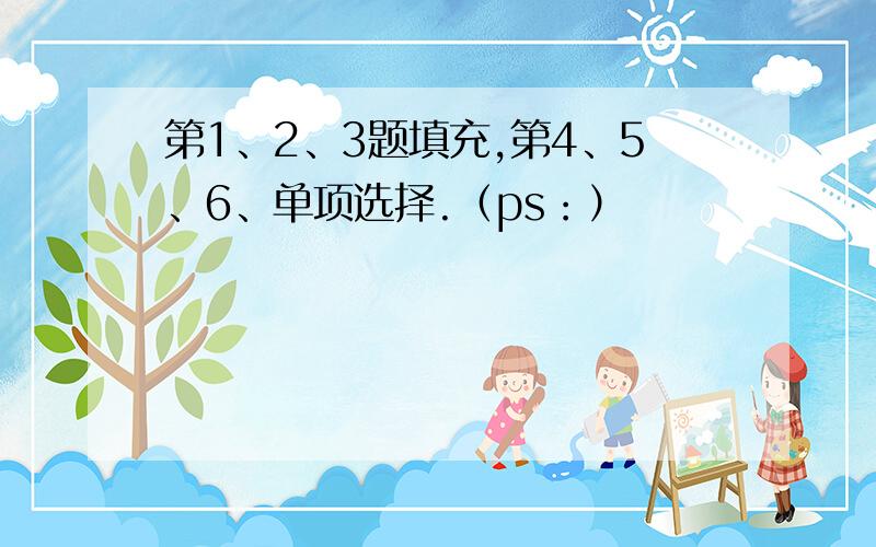 第1、2、3题填充,第4、5、6、单项选择.（ps：）