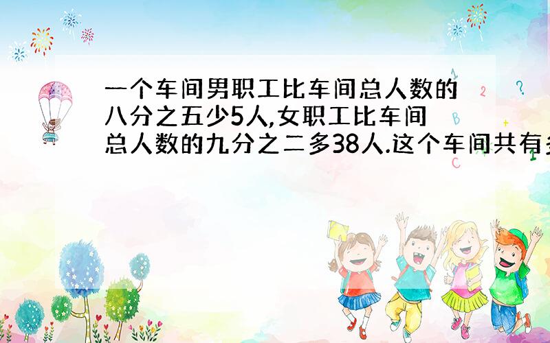 一个车间男职工比车间总人数的八分之五少5人,女职工比车间总人数的九分之二多38人.这个车间共有多少职工