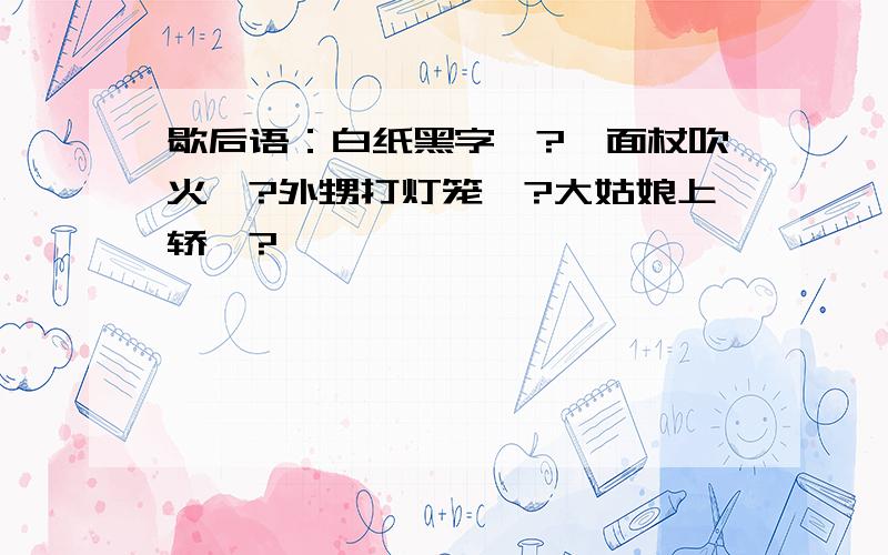 歇后语：白纸黑字—?擀面杖吹火—?外甥打灯笼—?大姑娘上轿—?