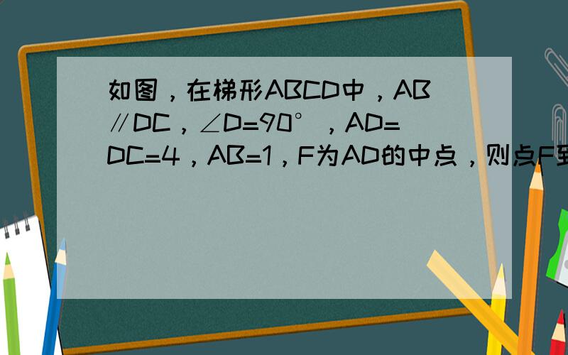 如图，在梯形ABCD中，AB∥DC，∠D=90°，AD=DC=4，AB=1，F为AD的中点，则点F到BC的距离是（　　）