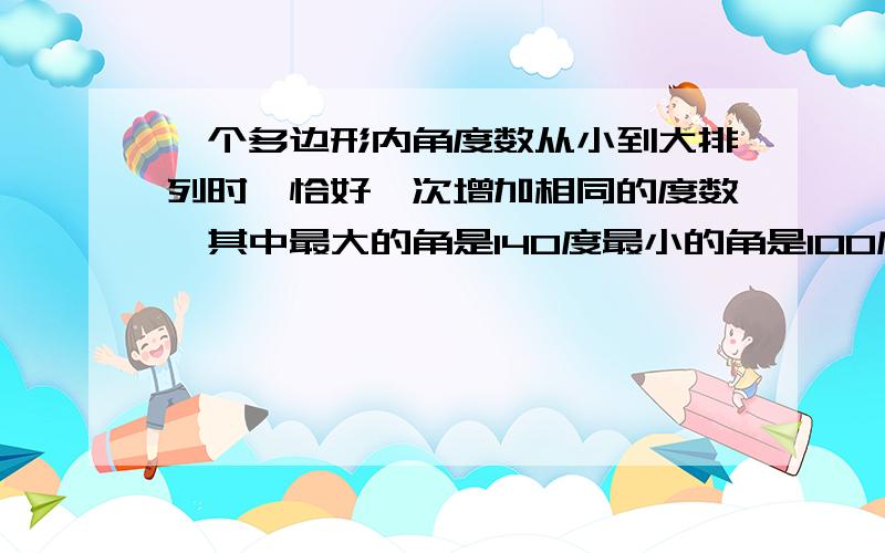 一个多边形内角度数从小到大排列时,恰好一次增加相同的度数,其中最大的角是140度最小的角是100度,求边