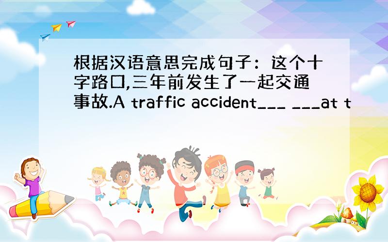 根据汉语意思完成句子：这个十字路口,三年前发生了一起交通事故.A traffic accident___ ___at t