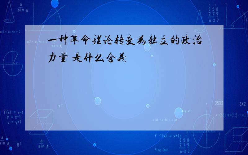 一种革命理论转变为独立的政治力量 是什么含义