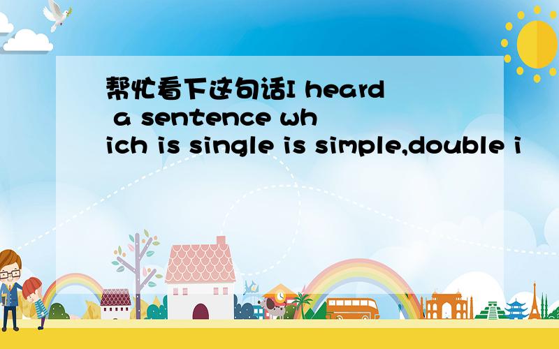 帮忙看下这句话I heard a sentence which is single is simple,double i