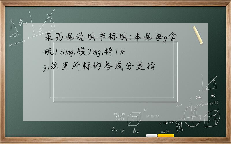 某药品说明书标明:本品每g含硫15mg,镁2mg,锌1mg,这里所标的各成分是指