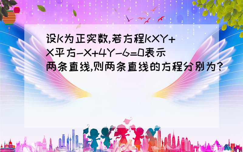 设K为正实数,若方程KXY+X平方-X+4Y-6=0表示两条直线,则两条直线的方程分别为?