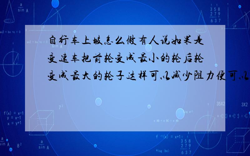 自行车上坡怎么做有人说如果是变速车把前轮变成最小的轮后轮变成最大的轮子这样可以减少阻力便可以轻松登上山坡了这是为什么呢?