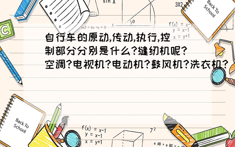 自行车的原动,传动,执行,控制部分分别是什么?缝纫机呢?空调?电视机?电动机?鼓风机?洗衣机?