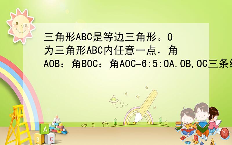 三角形ABC是等边三角形。O为三角形ABC内任意一点，角AOB：角BOC：角AOC=6:5:OA,OB,OC三条线段抽出