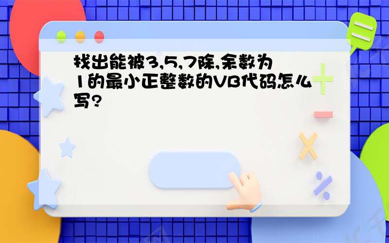 找出能被3,5,7除,余数为1的最小正整数的VB代码怎么写?