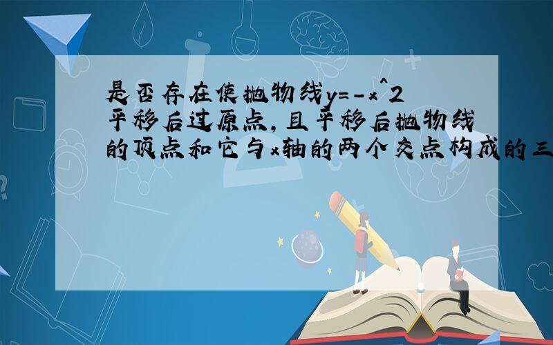 是否存在使抛物线y=-x^2平移后过原点,且平移后抛物线的顶点和它与x轴的两个交点构成的三角形面积为1?