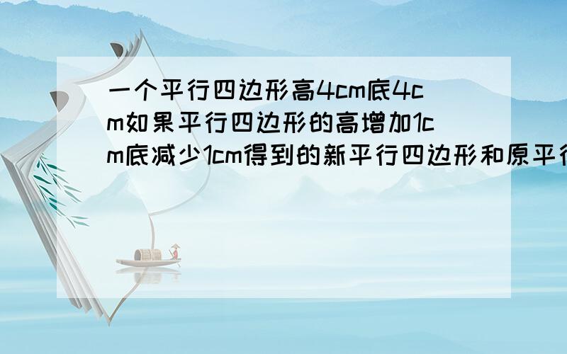 一个平行四边形高4cm底4cm如果平行四边形的高增加1cm底减少1cm得到的新平行四边形和原平行四边形的面