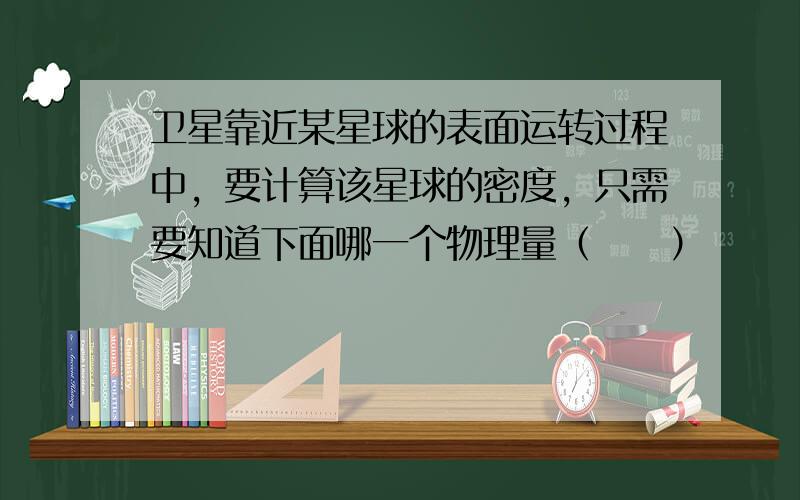 卫星靠近某星球的表面运转过程中，要计算该星球的密度，只需要知道下面哪一个物理量（　　）