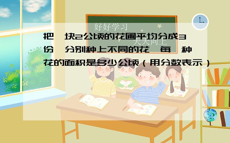 把一块2公顷的花圃平均分成3份,分别种上不同的花,每一种花的面积是多少公顷（用分数表示）