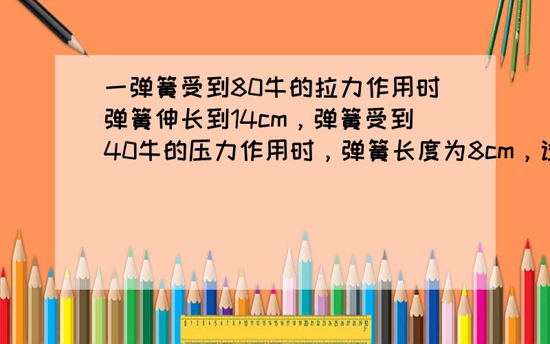 一弹簧受到80牛的拉力作用时弹簧伸长到14cm，弹簧受到40牛的压力作用时，弹簧长度为8cm，试求该弹簧的劲度系数与原长