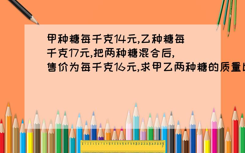 甲种糖每千克14元,乙种糖每千克17元,把两种糖混合后,售价为每千克16元,求甲乙两种糖的质量比.