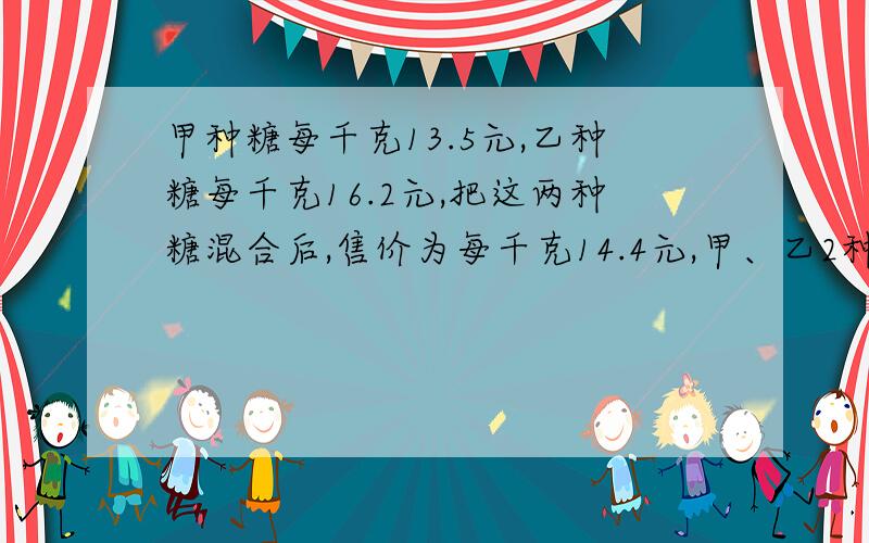 甲种糖每千克13.5元,乙种糖每千克16.2元,把这两种糖混合后,售价为每千克14.4元,甲、乙2种糖的重量比是____