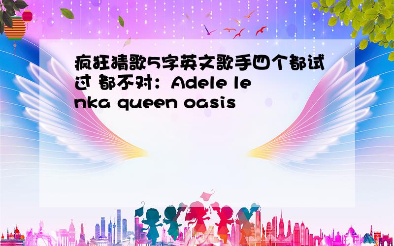 疯狂猜歌5字英文歌手四个都试过 都不对：Adele lenka queen oasis