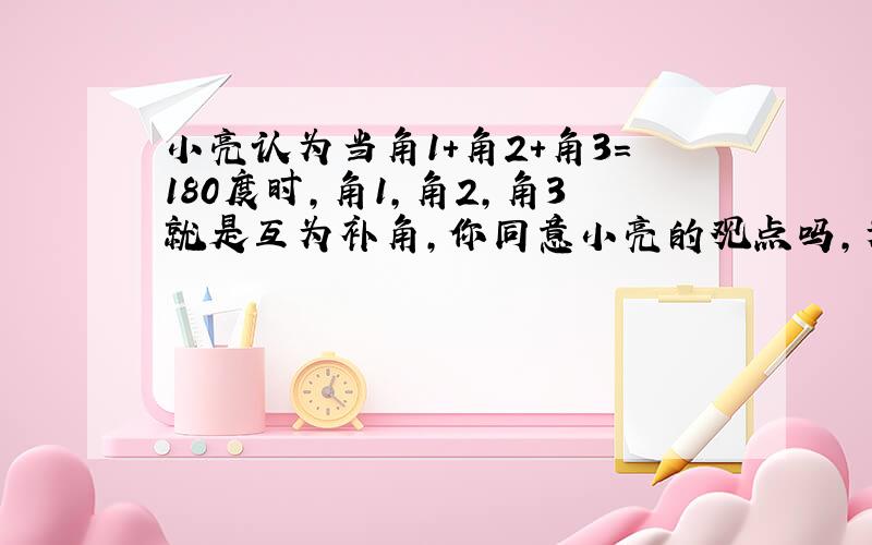 小亮认为当角1+角2+角3=180度时,角1,角2,角3就是互为补角,你同意小亮的观点吗,为什么