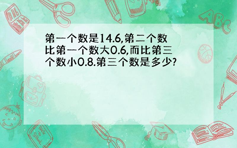 第一个数是14.6,第二个数比第一个数大0.6,而比第三个数小0.8.第三个数是多少?