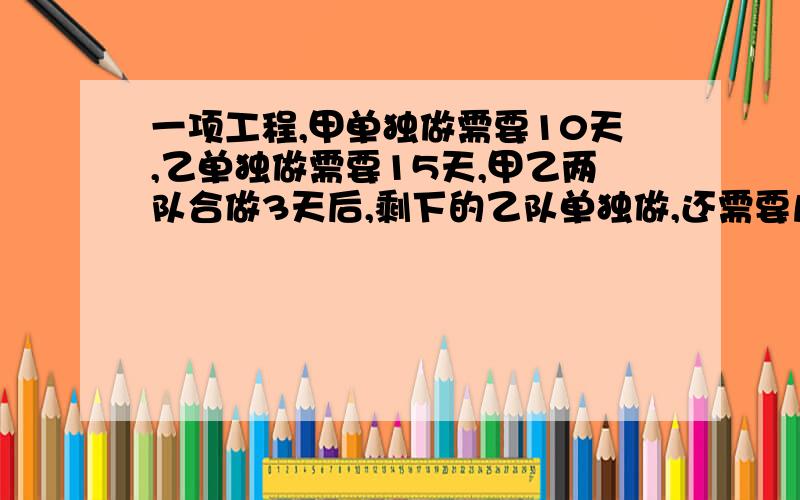 一项工程,甲单独做需要10天,乙单独做需要15天,甲乙两队合做3天后,剩下的乙队单独做,还需要几天完成?