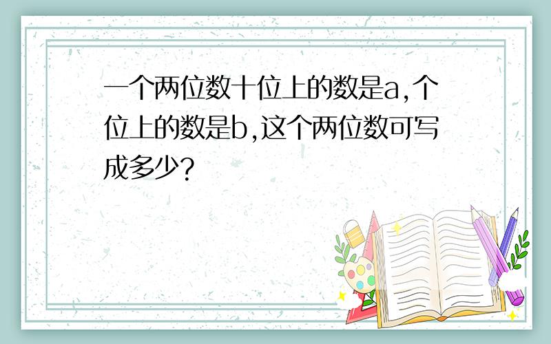 一个两位数十位上的数是a,个位上的数是b,这个两位数可写成多少?