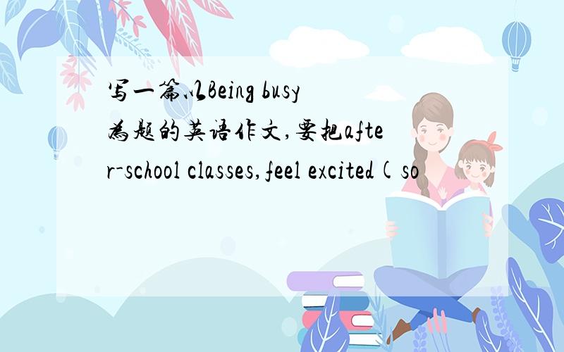 写一篇以Being busy为题的英语作文,要把after-school classes,feel excited(so