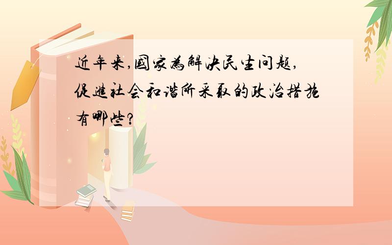 近年来,国家为解决民生问题,促进社会和谐所采取的政治措施有哪些?