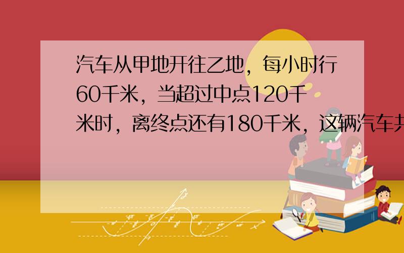 汽车从甲地开往乙地，每小时行60千米，当超过中点120千米时，离终点还有180千米，这辆汽车共需几小时能达到乙地？