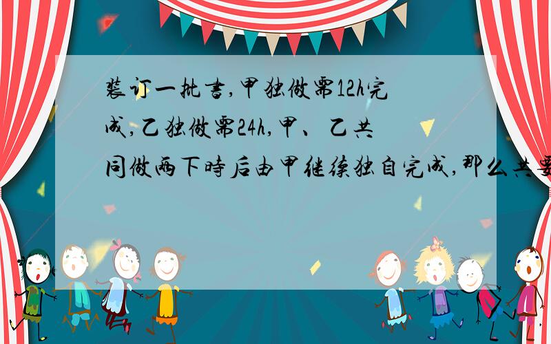 装订一批书,甲独做需12h完成,乙独做需24h,甲、乙共同做两下时后由甲继续独自完成,那么共要几小时完成?(列方程）