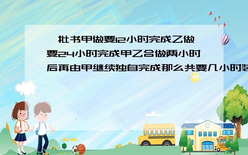 一批书甲做要12小时完成乙做要24小时完成甲乙合做两小时后再由甲继续独自完成那么共要几小时装订完（方程