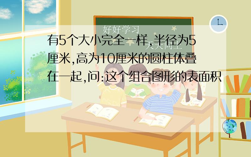 有5个大小完全一样,半径为5厘米,高为10厘米的圆柱体叠在一起,问:这个组合图形的表面积